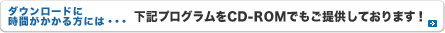 ダウンロードに時間がかかる方には、下記プログラムをCD-ROMでもご提供しております!(アップデートCD-ROM 送付サービス)